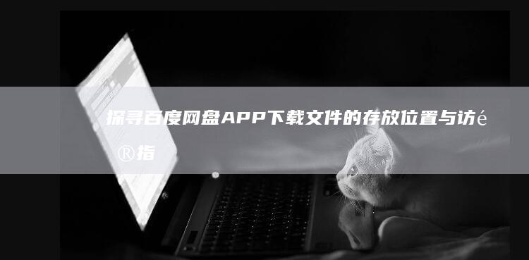 探寻百度网盘APP下载文件的存放位置与访问指南