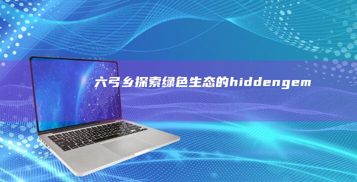 六弓乡：探索绿色生态的hidden gem