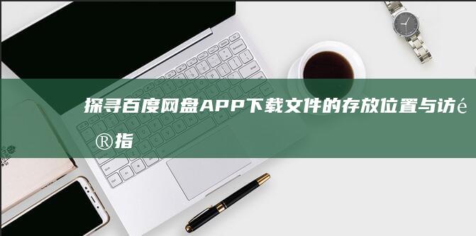 探寻百度网盘APP下载文件的存放位置与访问指南